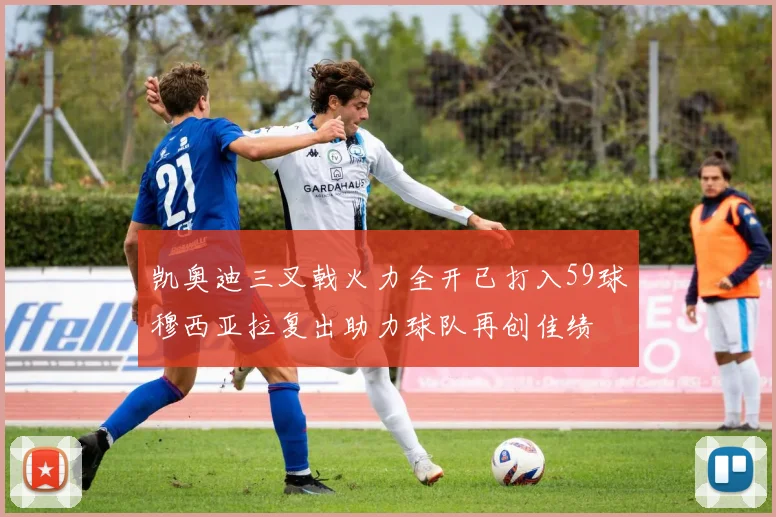 凯奥迪三叉戟火力全开已打入59球穆西亚拉复出助力球队再创佳绩