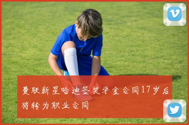 曼联新星哈迪签奖学金合同17岁后将转为职业合同
