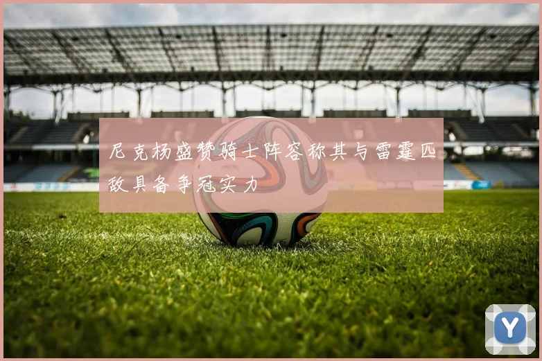 尼克杨盛赞骑士阵容称其与雷霆匹敌具备争冠实力