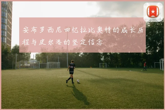 安布罗西尼回忆拉比奥特的成长历程与皮尔洛的坚定信念