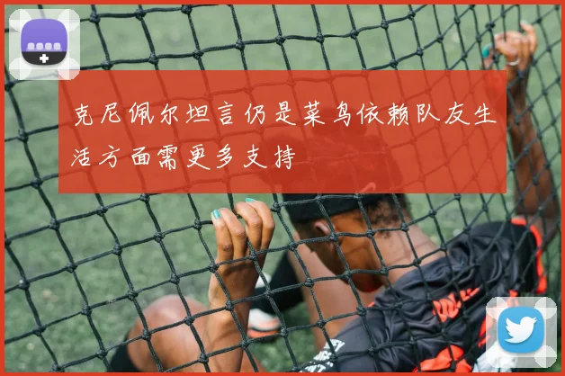 克尼佩尔坦言仍是菜鸟依赖队友生活方面需更多支持