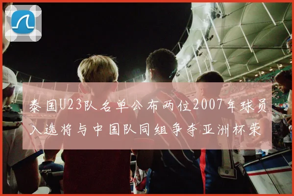 泰国U23队名单公布两位2007年球员入选将与中国队同组争夺亚洲杯荣誉