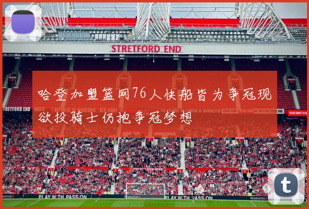 哈登加盟篮网76人快船皆为争冠现欲投骑士仍抱争冠梦想