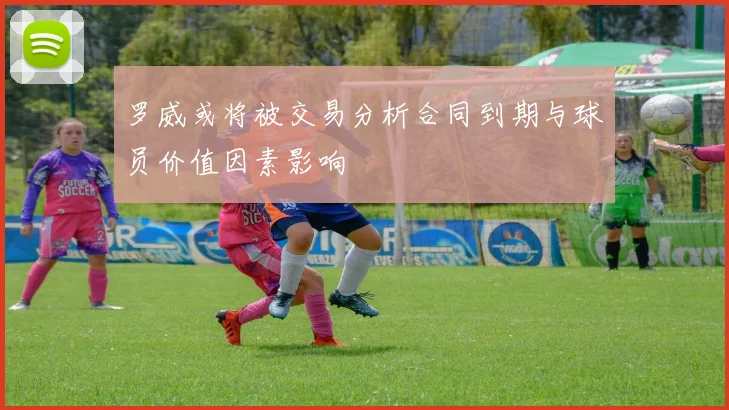 罗威或将被交易分析合同到期与球员价值因素影响