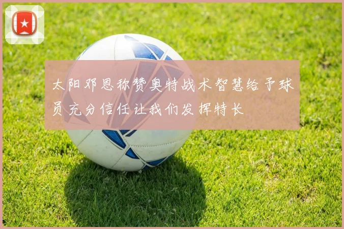 太阳邓恩称赞奥特战术智慧给予球员充分信任让我们发挥特长