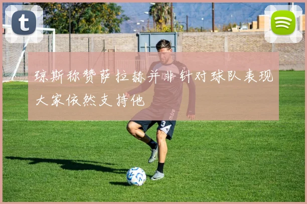 琼斯称赞萨拉赫并非针对球队表现大家依然支持他