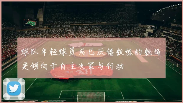 球队年轻球员或已厌倦教练的教诲更倾向于自主决策与行动