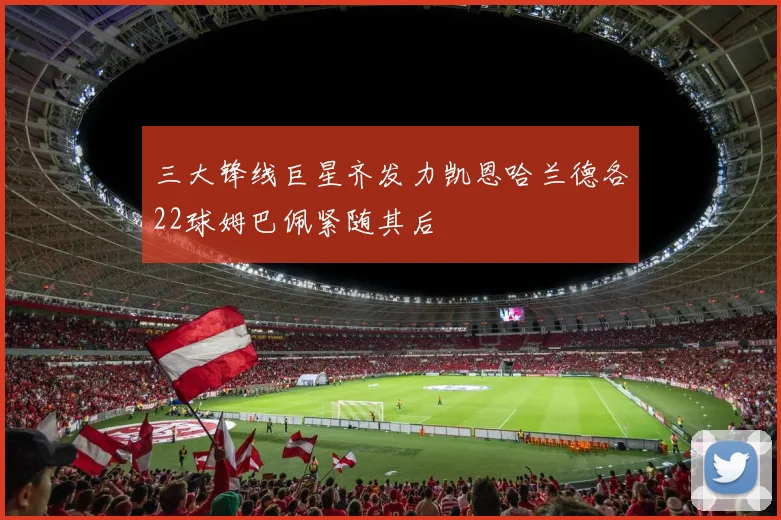 三大锋线巨星齐发力凯恩哈兰德各22球姆巴佩紧随其后
