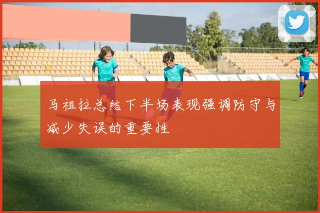 马祖拉总结下半场表现强调防守与减少失误的重要性