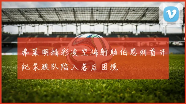 弗莱明精彩凌空端射助伯恩利首开纪录狼队陷入落后困境