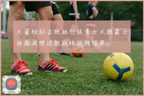 火箭轻松击败独行侠勇士大胜爵士快船延续连胜战绩战胜绿军