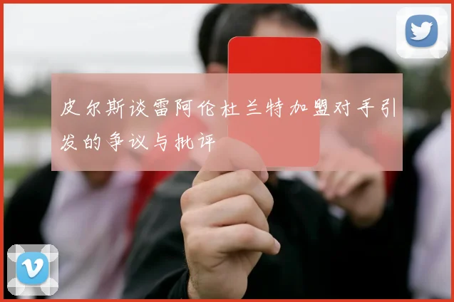 皮尔斯谈雷阿伦杜兰特加盟对手引发的争议与批评