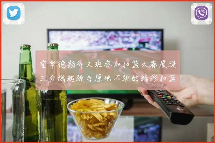 霍华德期待文班参加扣篮大赛展现三分线起跳与原地不跳的精彩扣篮技巧