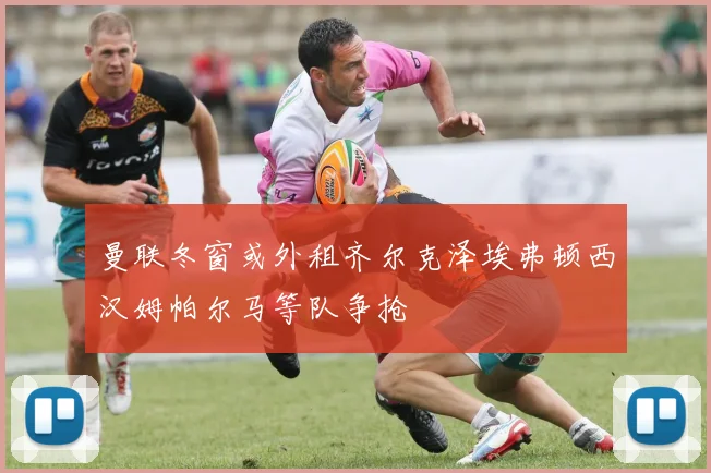 曼联冬窗或外租齐尔克泽埃弗顿西汉姆帕尔马等队争抢