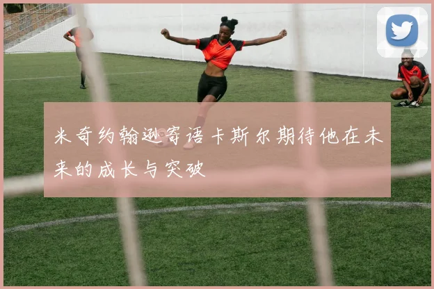 米奇约翰逊寄语卡斯尔期待他在未来的成长与突破