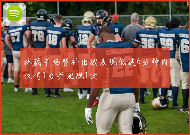 林葳半场替补出战表现低迷6分钟内仅得1分并犯规1次