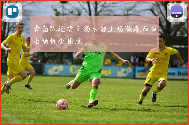 青岛队连续五场未能上场瀚森面临出场机会困境