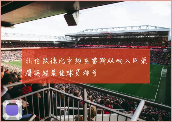 北伦敦德比中约克雷斯双响入网荣膺英超最佳球员称号