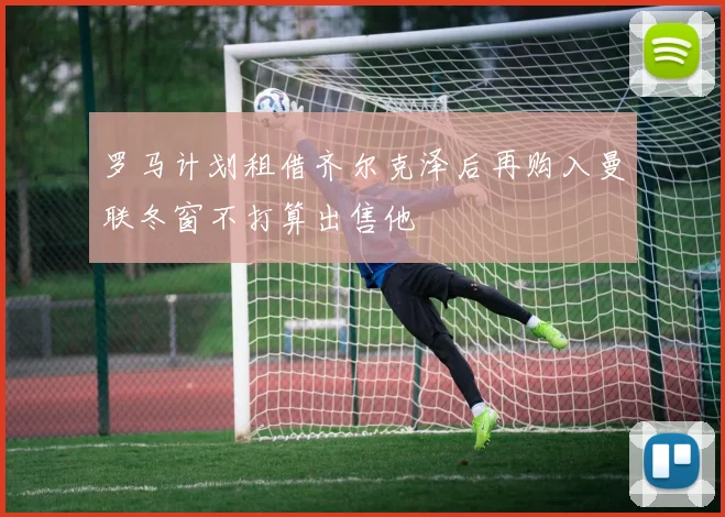 罗马计划租借齐尔克泽后再购入曼联冬窗不打算出售他