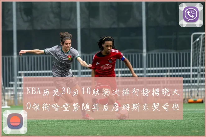NBA历史30分10助场次排行榜揭晓大O领衔哈登紧随其后詹姆斯东契奇也在榜单中