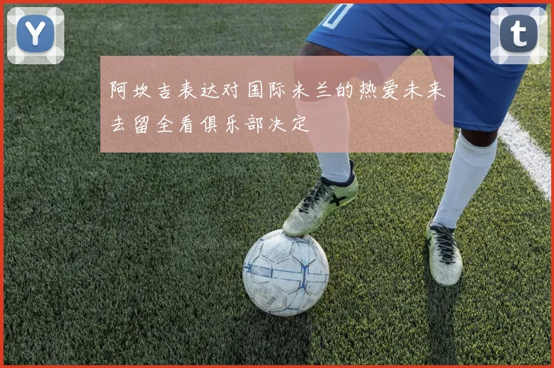 阿坎吉表达对国际米兰的热爱未来去留全看俱乐部决定