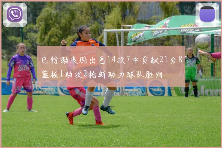 巴特勒表现出色14投7中贡献21分8篮板1助攻2抢断助力球队胜利