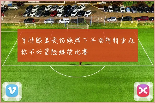 亨特膝盖受伤缺席下半场阿特金森称不必冒险继续比赛