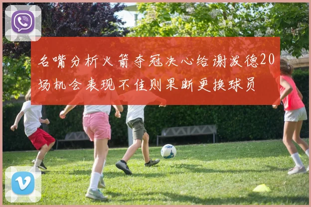 名嘴分析火箭夺冠决心给谢泼德20场机会表现不佳则果断更换球员