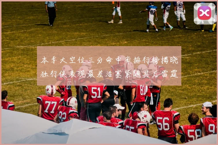 本季大空位三分命中率排行榜揭晓独行侠表现最差活塞紧随其后雷霆排名第九