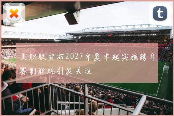 美职联宣布2027年夏季起实施跨年赛制新规引发关注