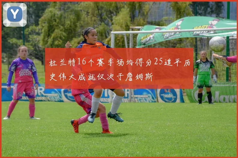 杜兰特16个赛季场均得分25追平历史伟大成就仅次于詹姆斯