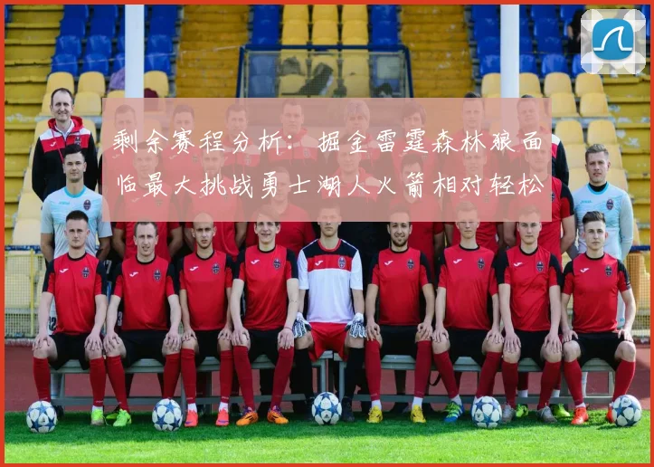 剩余赛程分析：掘金雷霆森林狼面临最大挑战勇士湖人火箭相对轻松