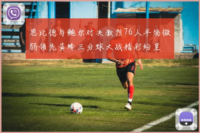 恩比德与鲍尔对决激烈76人半场微弱领先黄蜂三分球大战精彩纷呈