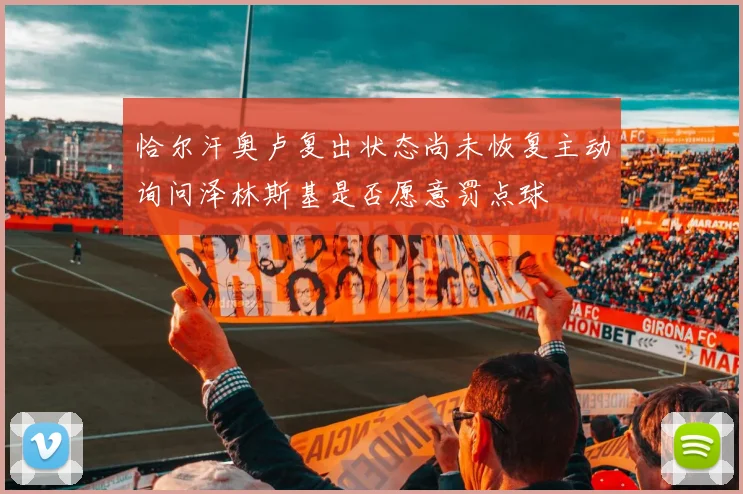 恰尔汗奥卢复出状态尚未恢复主动询问泽林斯基是否愿意罚点球