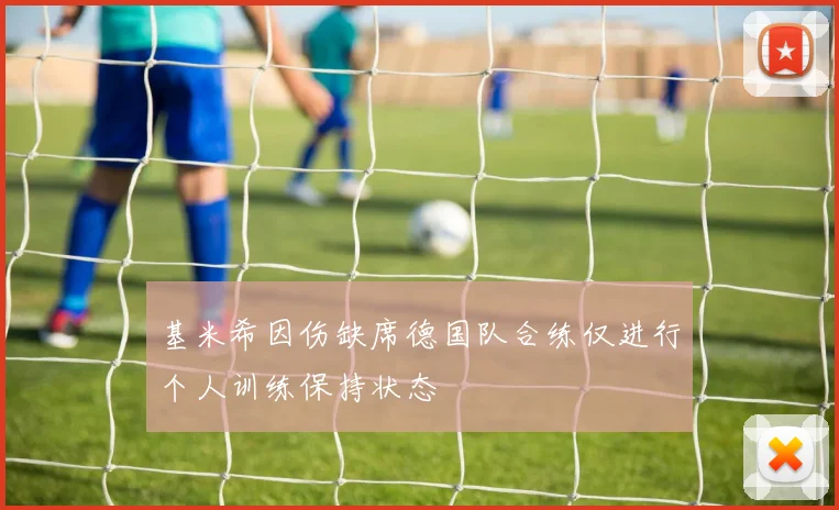 基米希因伤缺席德国队合练仅进行个人训练保持状态