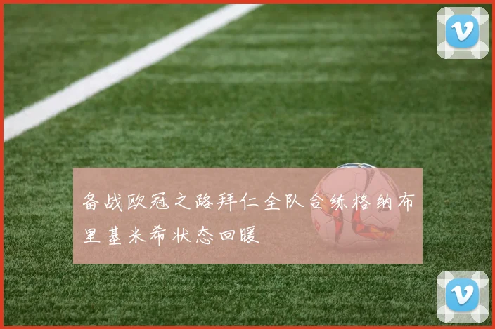 备战欧冠之路拜仁全队合练格纳布里基米希状态回暖