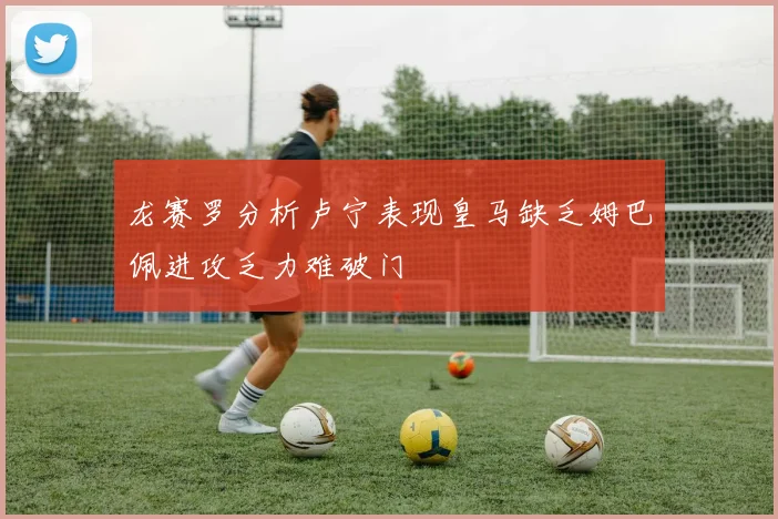 龙赛罗分析卢宁表现皇马缺乏姆巴佩进攻乏力难破门
