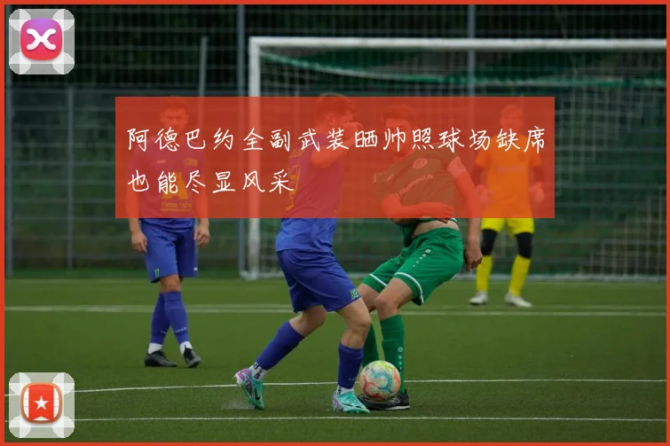 阿德巴约全副武装晒帅照球场缺席也能尽显风采