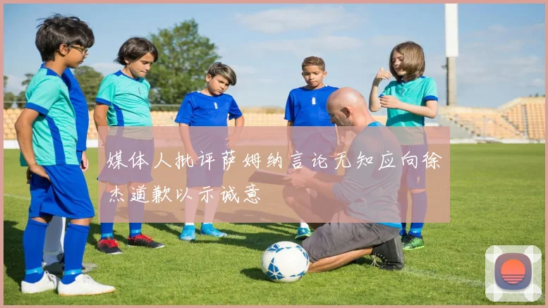 媒体人批评萨姆纳言论无知应向徐杰道歉以示诚意