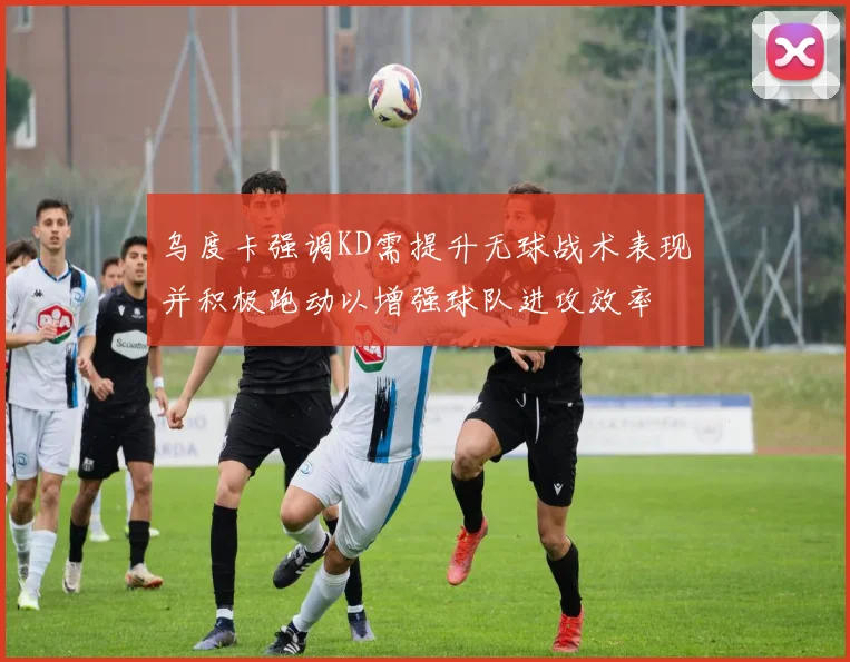 乌度卡强调KD需提升无球战术表现并积极跑动以增强球队进攻效率