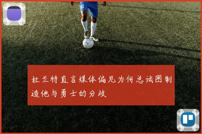 杜兰特直言媒体偏见为何总试图制造他与勇士的分歧