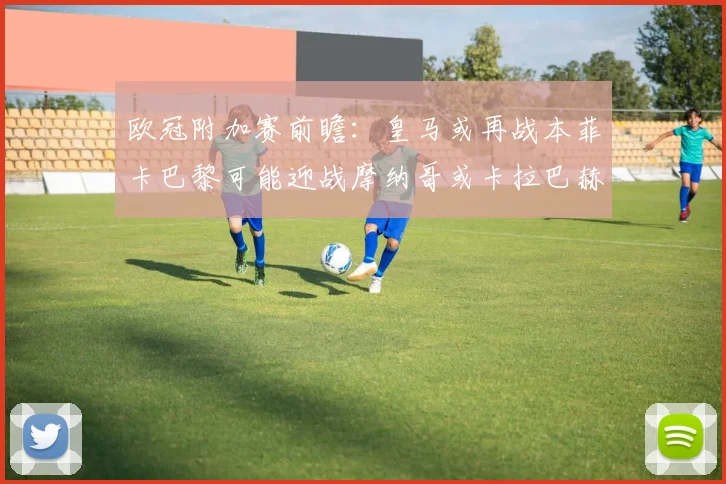 欧冠附加赛前瞻：皇马或再战本菲卡巴黎可能迎战摩纳哥或卡拉巴赫