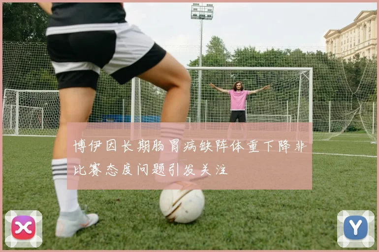 博伊因长期肠胃病缺阵体重下降非比赛态度问题引发关注