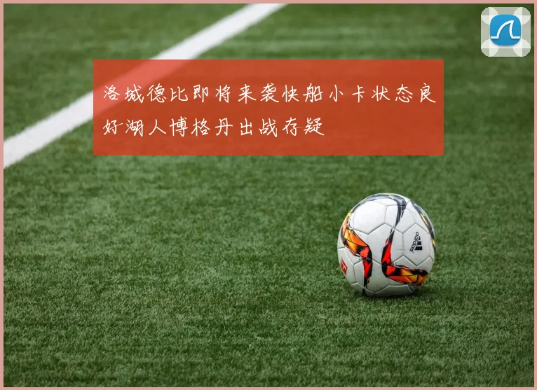 洛城德比即将来袭快船小卡状态良好湖人博格丹出战存疑