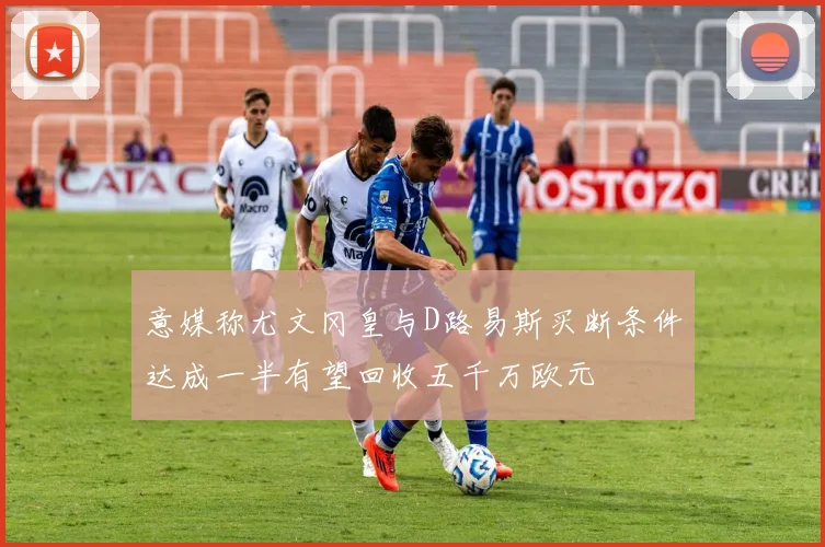 意媒称尤文冈皇与D路易斯买断条件达成一半有望回收五千万欧元
