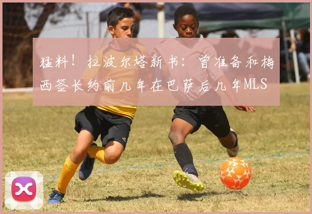 猛料！拉波尔塔新书：曾准备和梅西签长约前几年在巴萨后几年MLS