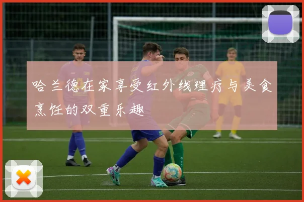 哈兰德在家享受红外线理疗与美食烹饪的双重乐趣