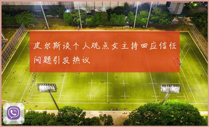 皮尔斯谈个人观点女主持回应信任问题引发热议