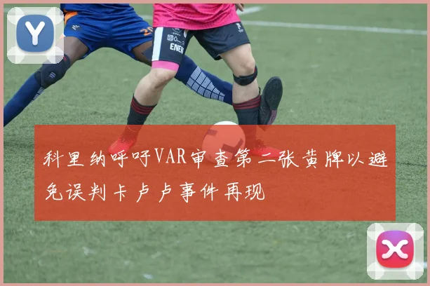 科里纳呼吁VAR审查第二张黄牌以避免误判卡卢卢事件再现