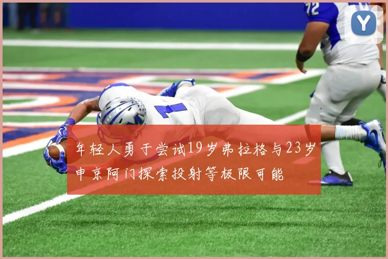 年轻人勇于尝试19岁弗拉格与23岁申京阿门探索投射等极限可能